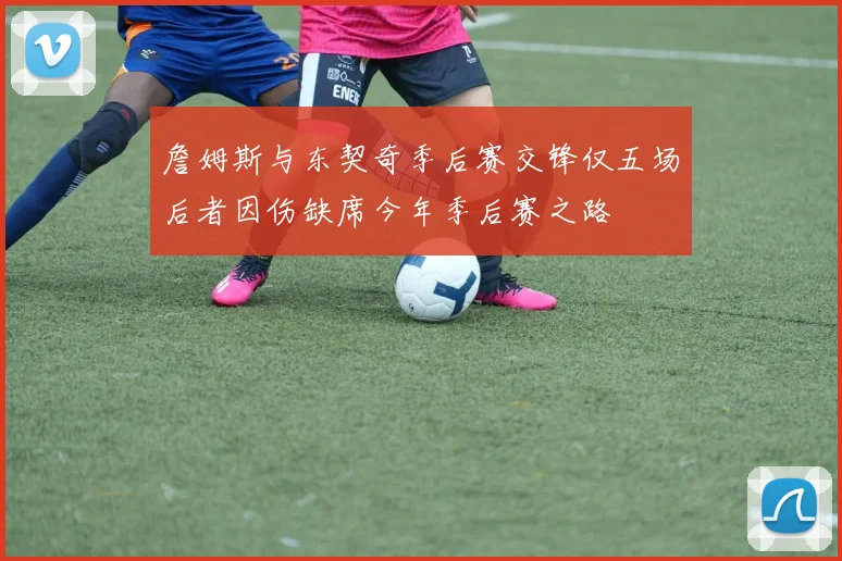 詹姆斯与东契奇季后赛交锋仅五场后者因伤缺席今年季后赛之路