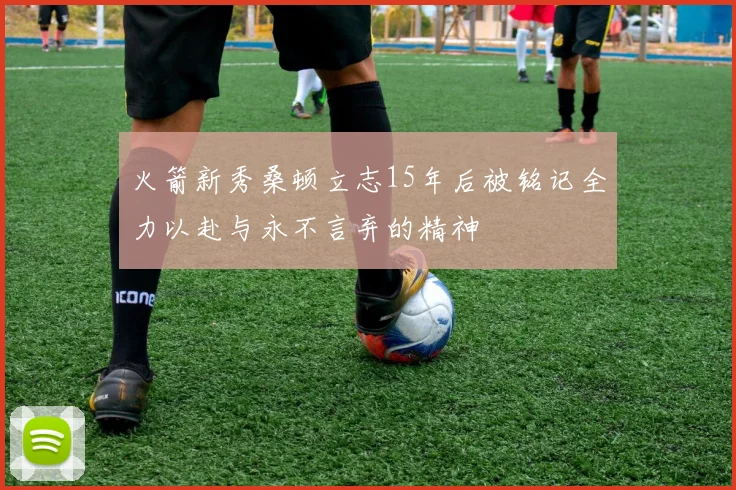 火箭新秀桑顿立志15年后被铭记全力以赴与永不言弃的精神