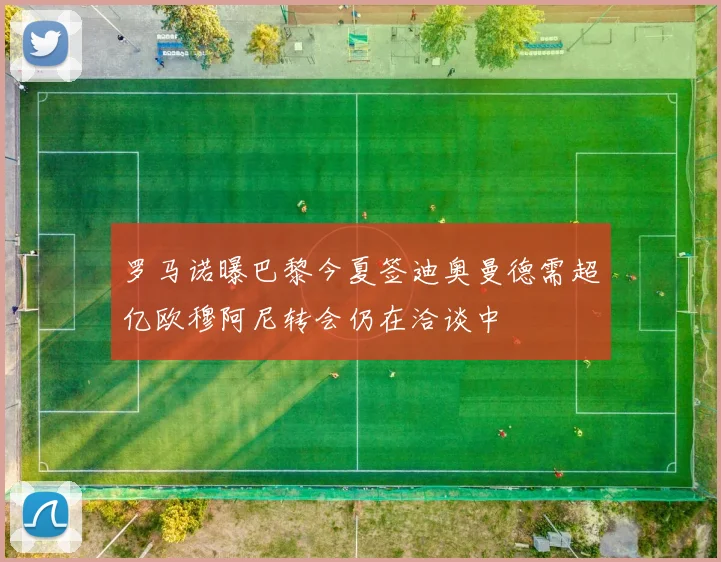 罗马诺曝巴黎今夏签迪奥曼德需超亿欧穆阿尼转会仍在洽谈中