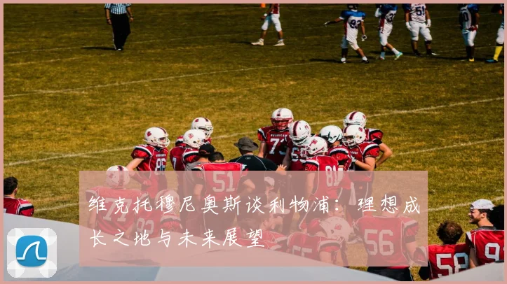 维克托穆尼奥斯谈利物浦：理想成长之地与未来展望
