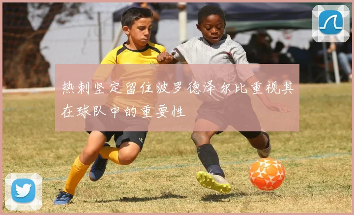 热刺坚定留住波罗德泽尔比重视其在球队中的重要性