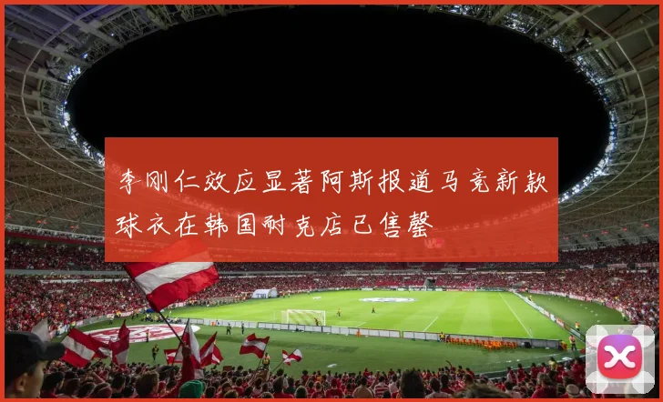 李刚仁效应显著阿斯报道马竞新款球衣在韩国耐克店已售罄
