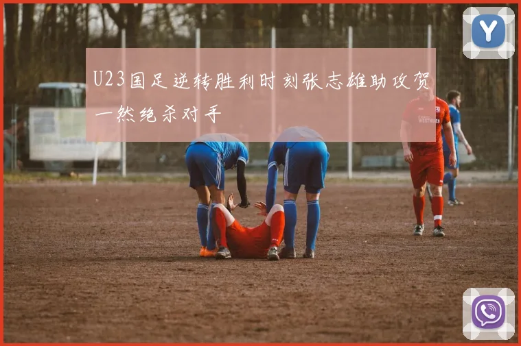 U23国足逆转胜利时刻张志雄助攻贺一然绝杀对手