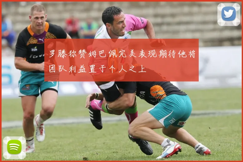 罗滕称赞姆巴佩完美表现期待他将团队利益置于个人之上
