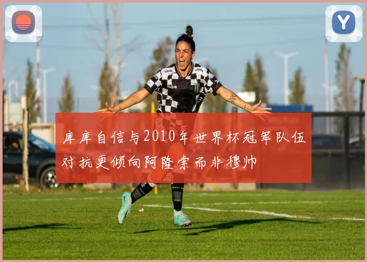 库库自信与2010年世界杯冠军队伍对抗更倾向阿隆索而非穆帅