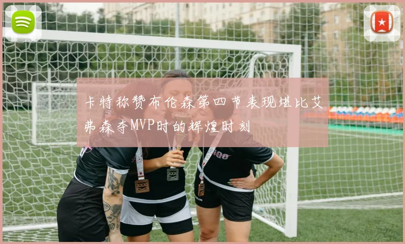 卡特称赞布伦森第四节表现堪比艾弗森夺MVP时的辉煌时刻