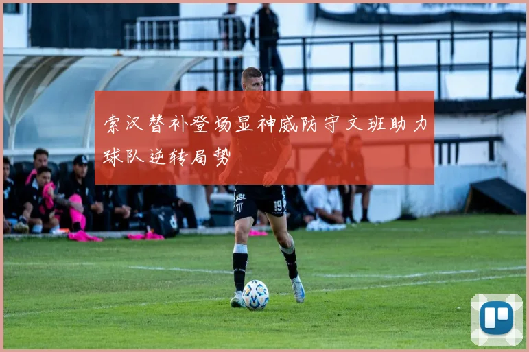 索汉替补登场显神威防守文班助力球队逆转局势