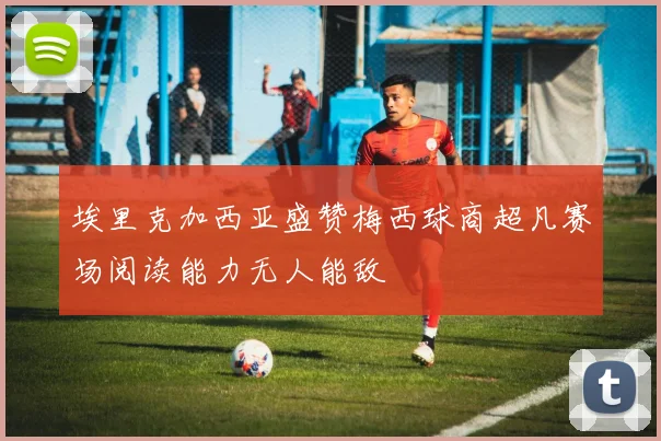 埃里克加西亚盛赞梅西球商超凡赛场阅读能力无人能敌