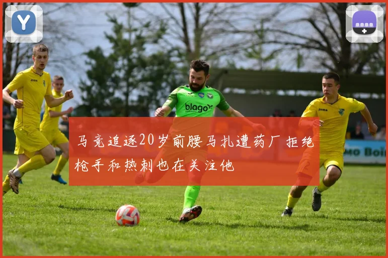 马竞追逐20岁前腰马扎遭药厂拒绝枪手和热刺也在关注他