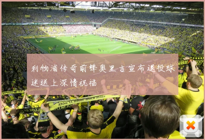利物浦传奇前锋奥里吉宣布退役球迷送上深情祝福