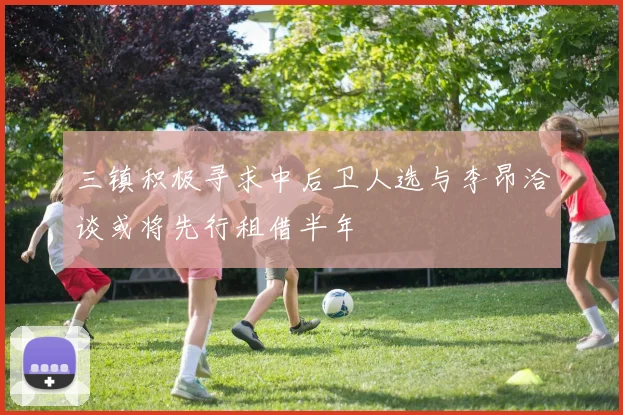 三镇积极寻求中后卫人选与李昂洽谈或将先行租借半年